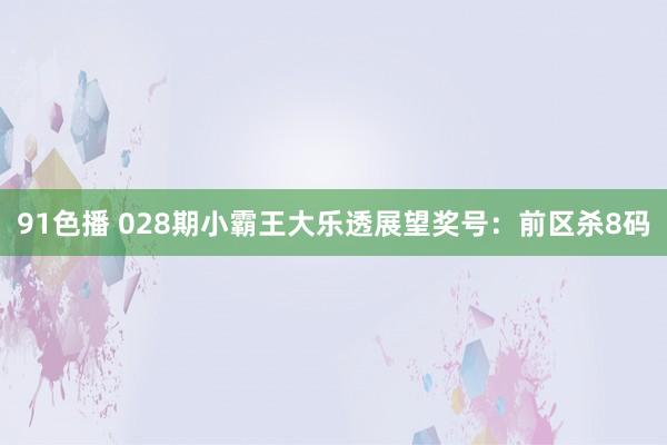 91色播 028期小霸王大乐透展望奖号：前区杀8码