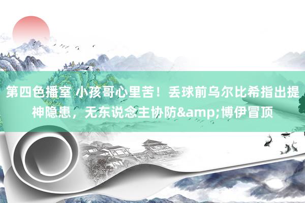 第四色播室 小孩哥心里苦！丢球前乌尔比希指出提神隐患，无东说念主协防&博伊冒顶