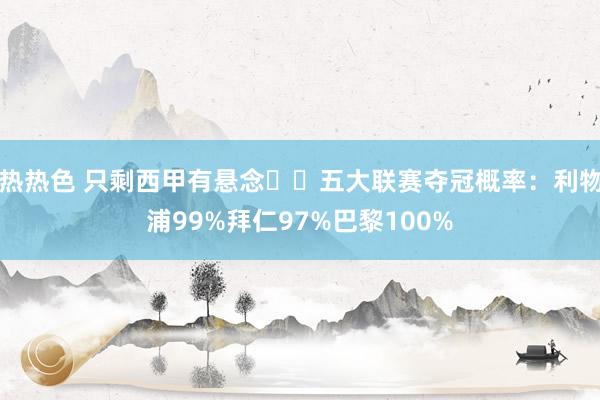 热热色 只剩西甲有悬念⁉️五大联赛夺冠概率:利物浦99%拜仁97%巴黎100%