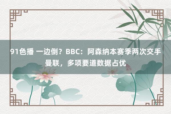 91色播 一边倒？BBC：阿森纳本赛季两次交手曼联，多项要道数据占优