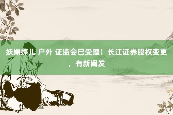 妖媚婷儿 户外 证监会已受理！长江证券股权变更，有新阐发