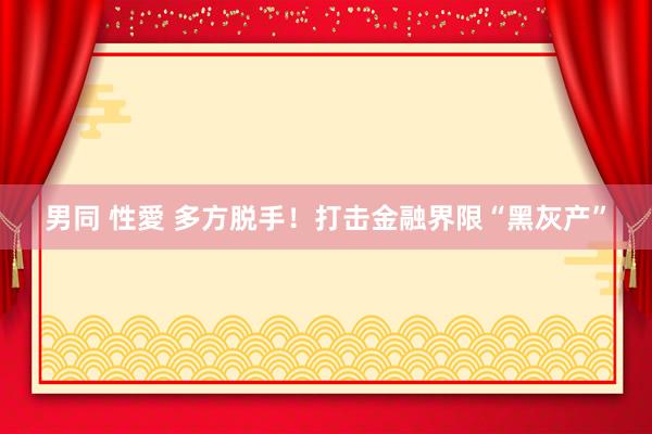 男同 性愛 多方脱手！打击金融界限“黑灰产”
