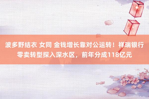 波多野结衣 女同 金钱增长靠对公运转！祥瑞银行零卖转型探入深水区，前年分成118亿元