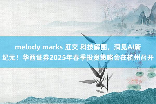 melody marks 肛交 科技解围，洞见AI新纪元！华西证券2025年春季投资策略会在杭州召开