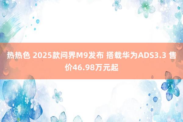 热热色 2025款问界M9发布 搭载华为ADS3.3 售价46.98万元起