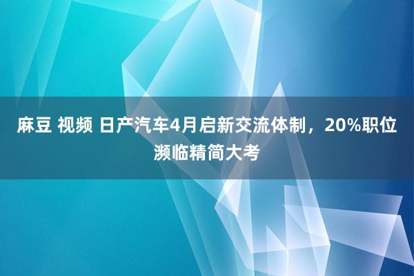 麻豆 视频 日产汽车4月启新交流体制，20%职位濒临精简大考