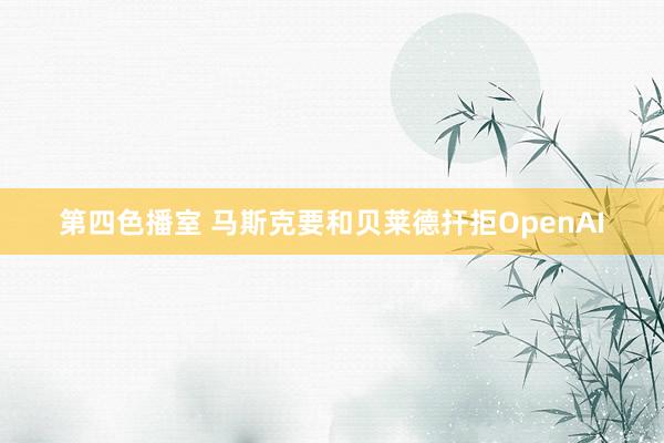 第四色播室 马斯克要和贝莱德扞拒OpenAI