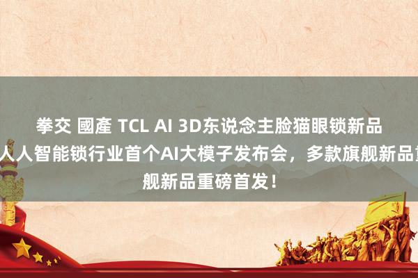 拳交 國產 TCL AI 3D东说念主脸猫眼锁新品发布会暨人人智能锁行业首个AI大模子发布会，多款旗舰新品重磅首发！