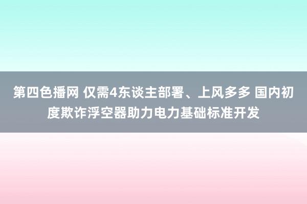 第四色播网 仅需4东谈主部署、上风多多 国内初度欺诈浮空器助力电力基础标准开发