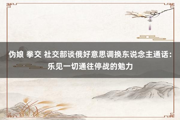 伪娘 拳交 社交部谈俄好意思调换东说念主通话：乐见一切通往停战的勉力