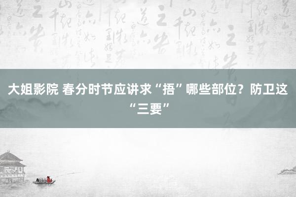 大姐影院 春分时节应讲求“捂”哪些部位？防卫这“三要”