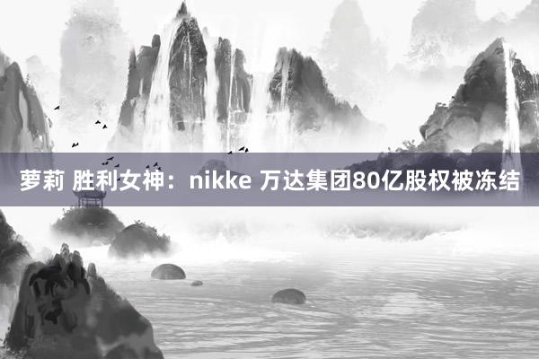 萝莉 胜利女神：nikke 万达集团80亿股权被冻结
