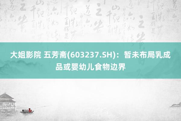 大姐影院 五芳斋(603237.SH):暂未布局乳成品或婴幼儿食物边界