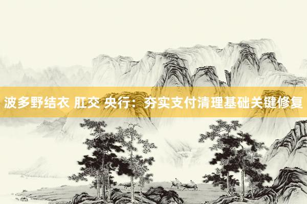 波多野结衣 肛交 央行：夯实支付清理基础关键修复
