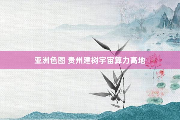 亚洲色图 贵州建树宇宙算力高地