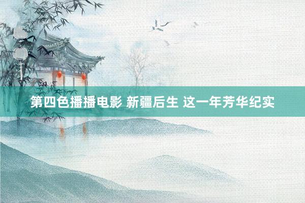 第四色播播电影 新疆后生 这一年芳华纪实