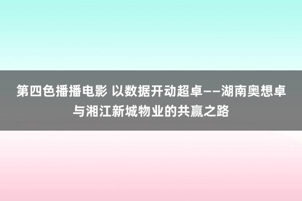 第四色播播电影 以数据开动超卓——湖南奥想卓与湘江新城物业的共赢之路