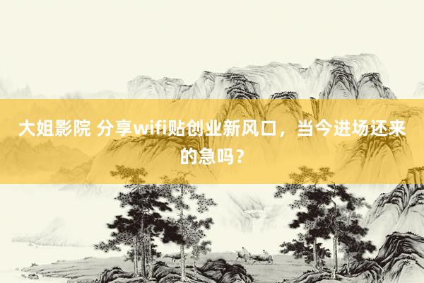 大姐影院 分享wifi贴创业新风口，当今进场还来的急吗？