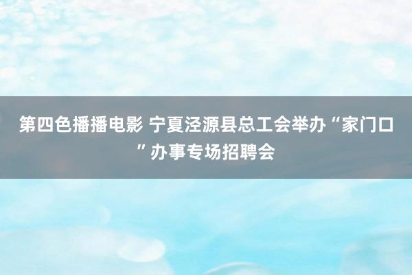 第四色播播电影 宁夏泾源县总工会举办“家门口”办事专场招聘会