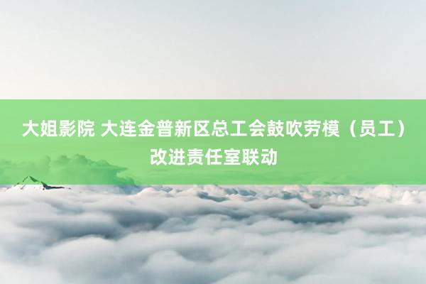 大姐影院 大连金普新区总工会鼓吹劳模（员工）改进责任室联动
