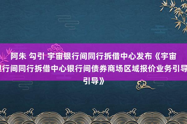 阿朱 勾引 宇宙银行间同行拆借中心发布《宇宙银行间同行拆借中心银行间债券商场区域报价业务引导》