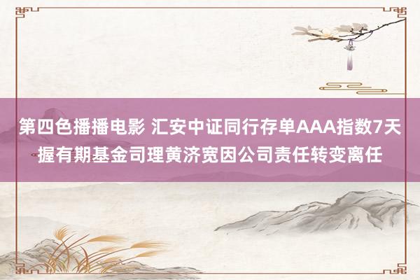 第四色播播电影 汇安中证同行存单AAA指数7天握有期基金司理黄济宽因公司责任转变离任