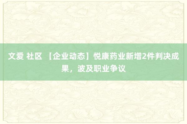 文爱 社区 【企业动态】悦康药业新增2件判决成果，波及职业争议