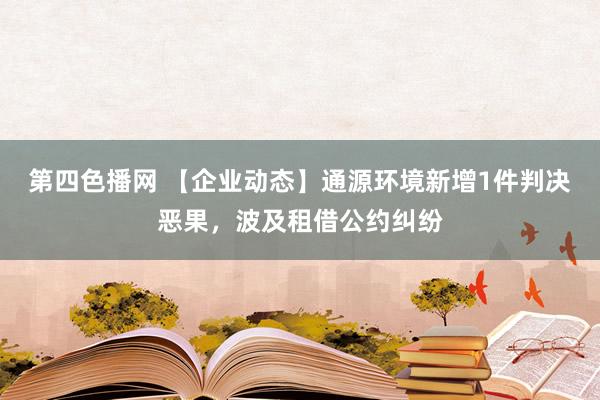 第四色播网 【企业动态】通源环境新增1件判决恶果，波及租借公约纠纷