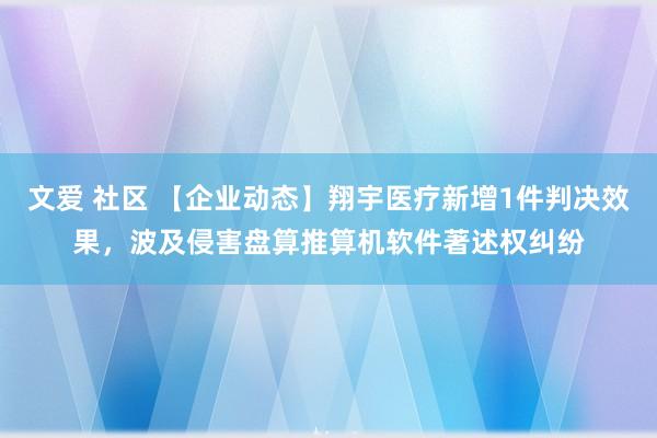 文爱 社区 【企业动态】翔宇医疗新增1件判决效果，波及侵害盘算推算机软件著述权纠纷