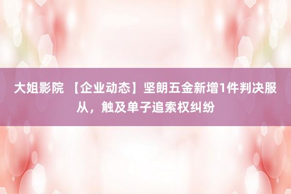 大姐影院 【企业动态】坚朗五金新增1件判决服从，触及单子追索权纠纷