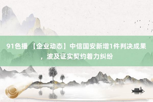 91色播 【企业动态】中信国安新增1件判决成果，波及证实契约着力纠纷