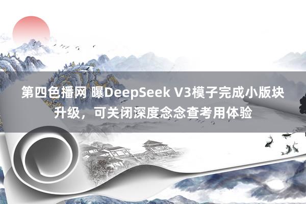第四色播网 曝DeepSeek V3模子完成小版块升级，可关闭深度念念查考用体验
