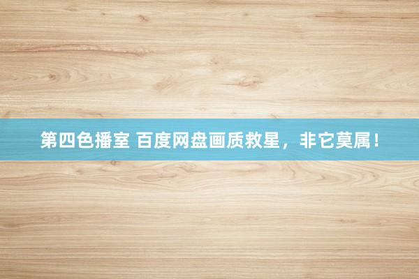 第四色播室 百度网盘画质救星，非它莫属！