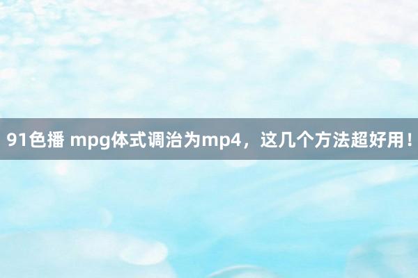 91色播 mpg体式调治为mp4，这几个方法超好用！