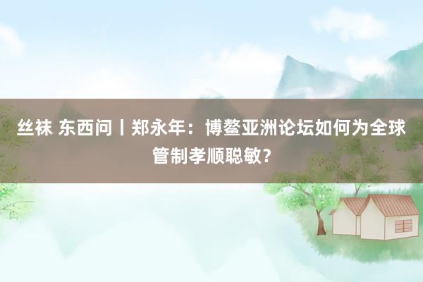 丝袜 东西问丨郑永年：博鳌亚洲论坛如何为全球管制孝顺聪敏？