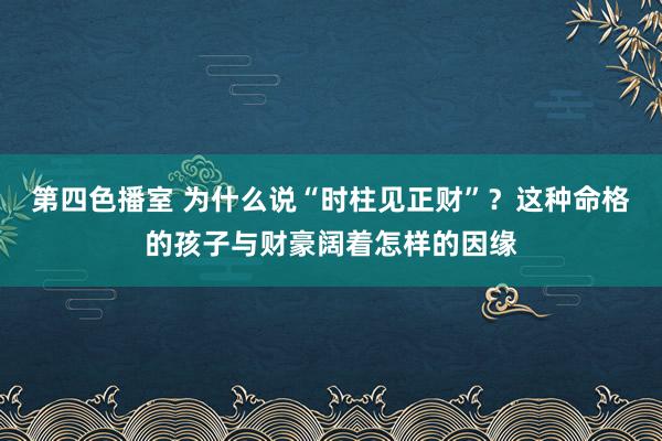 第四色播室 为什么说“时柱见正财”？这种命格的孩子与财豪阔着怎样的因缘