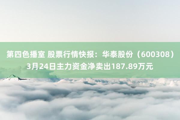 第四色播室 股票行情快报：华泰股份（600308）3月24日主力资金净卖出187.89万元
