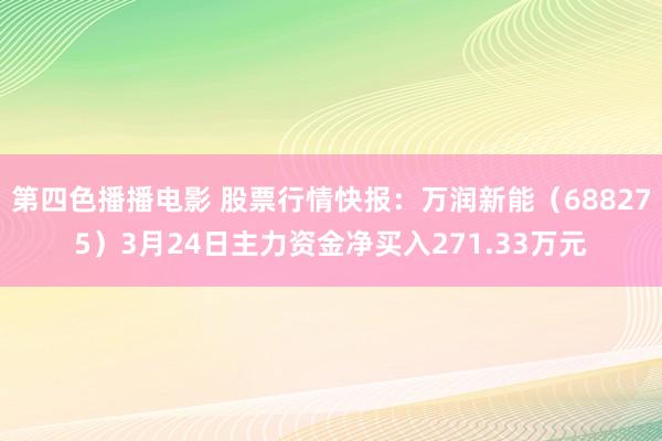 第四色播播电影 股票行情快报：万润新能（688275）3月24日主力资金净买入271.33万元