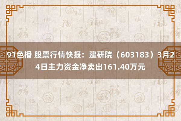 91色播 股票行情快报：建研院（603183）3月24日主力资金净卖出161.40万元
