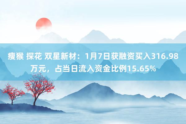 瘦猴 探花 双星新材：1月7日获融资买入316.98万元，占当日流入资金比例15.65%