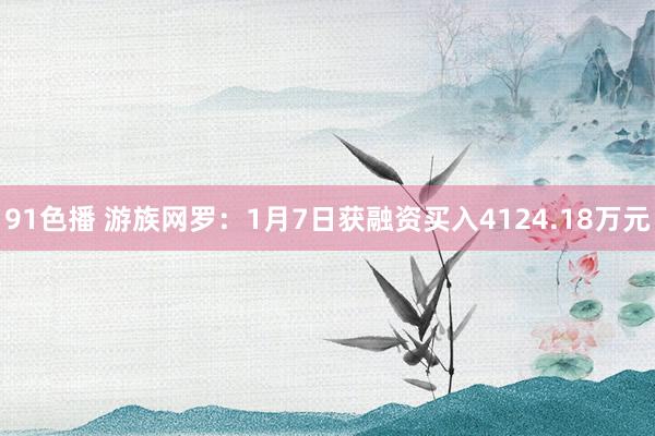 91色播 游族网罗：1月7日获融资买入4124.18万元