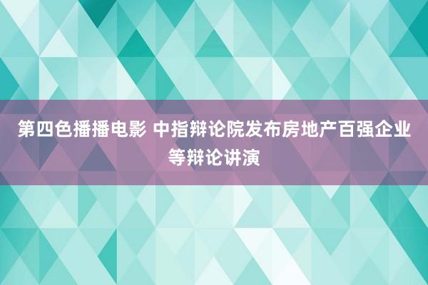第四色播播电影 中指辩论院发布房地产百强企业等辩论讲演
