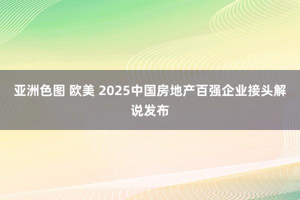 亚洲色图 欧美 2025中国房地产百强企业接头解说发布