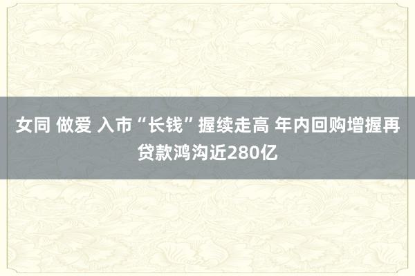 女同 做爱 入市“长钱”握续走高 年内回购增握再贷款鸿沟近280亿