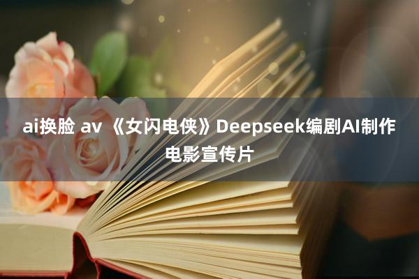 ai换脸 av 《女闪电侠》Deepseek编剧AI制作电影宣传片