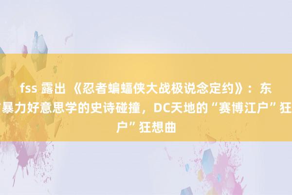fss 露出 《忍者蝙蝠侠大战极说念定约》：东西方暴力好意思学的史诗碰撞，DC天地的“赛博江户”狂想曲