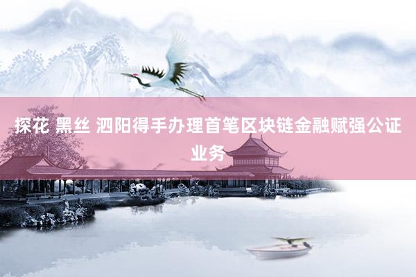 探花 黑丝 泗阳得手办理首笔区块链金融赋强公证业务