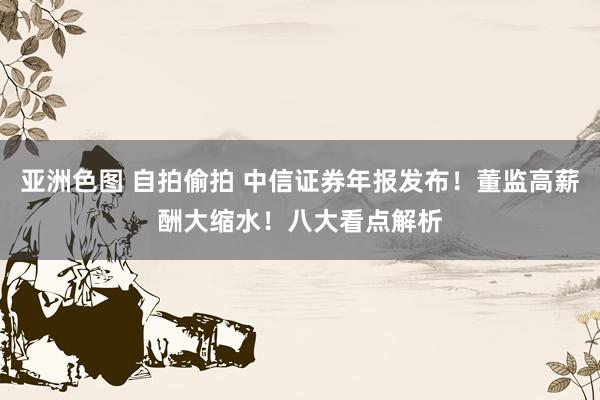 亚洲色图 自拍偷拍 中信证券年报发布！董监高薪酬大缩水！八大看点解析