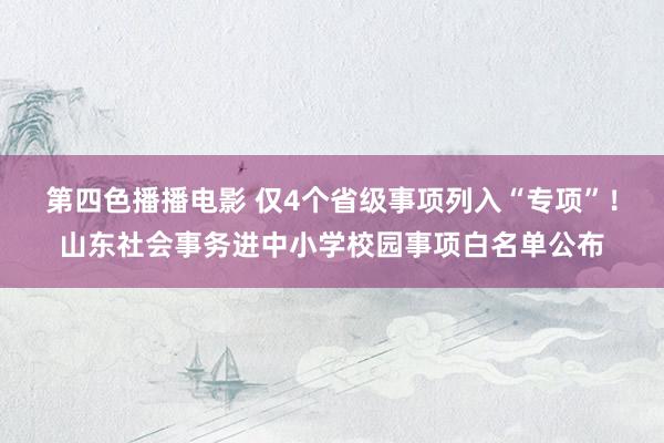 第四色播播电影 仅4个省级事项列入“专项”！山东社会事务进中小学校园事项白名单公布