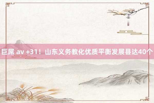巨屌 av +31！山东义务教化优质平衡发展县达40个